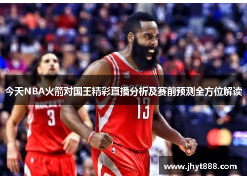 今天NBA火箭对国王精彩直播分析及赛前预测全方位解读