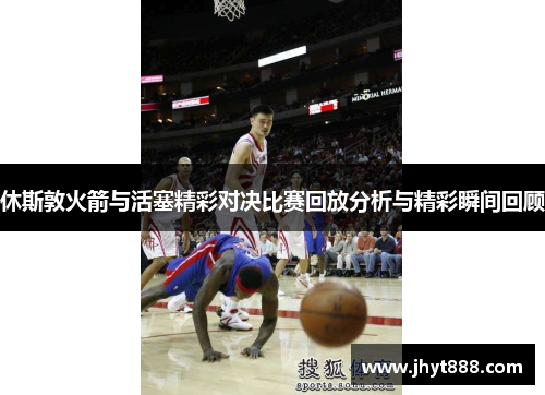 休斯敦火箭与活塞精彩对决比赛回放分析与精彩瞬间回顾
