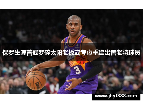 保罗生涯首冠梦碎太阳老板或考虑重建出售老将球员