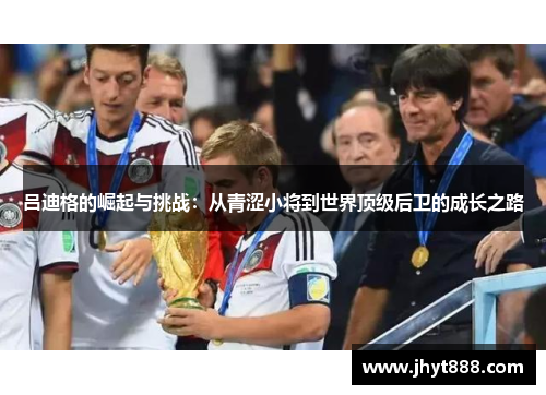 吕迪格的崛起与挑战：从青涩小将到世界顶级后卫的成长之路