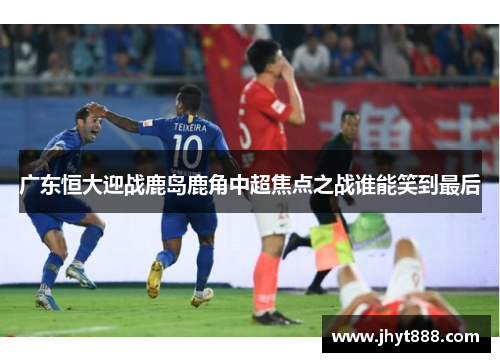 广东恒大迎战鹿岛鹿角中超焦点之战谁能笑到最后