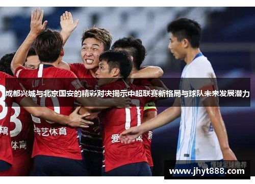 成都兴城与北京国安的精彩对决揭示中超联赛新格局与球队未来发展潜力