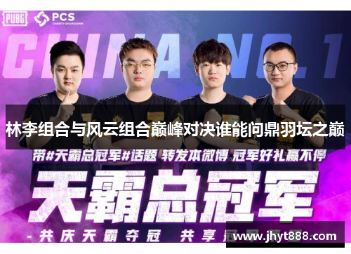 林李组合与风云组合巅峰对决谁能问鼎羽坛之巅