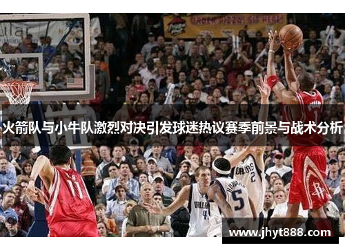 火箭队与小牛队激烈对决引发球迷热议赛季前景与战术分析