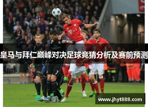 皇马与拜仁巅峰对决足球竞猜分析及赛前预测