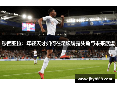 穆西亚拉：年轻天才如何在足坛崭露头角与未来展望