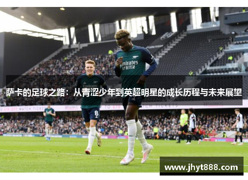 萨卡的足球之路：从青涩少年到英超明星的成长历程与未来展望
