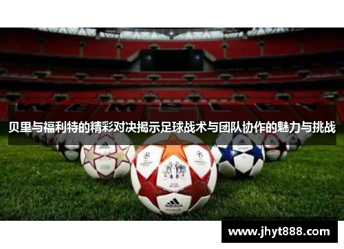 贝里与福利特的精彩对决揭示足球战术与团队协作的魅力与挑战