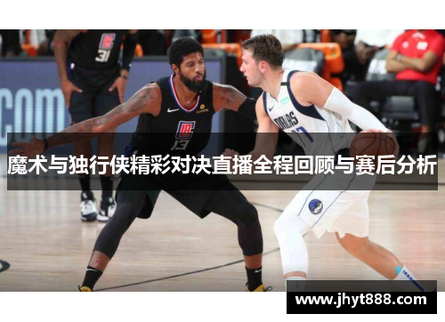 魔术与独行侠精彩对决直播全程回顾与赛后分析