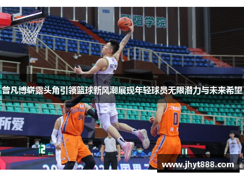 曾凡博崭露头角引领篮球新风潮展现年轻球员无限潜力与未来希望