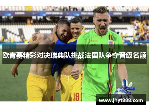 欧青赛精彩对决瑞典队挑战法国队争夺晋级名额