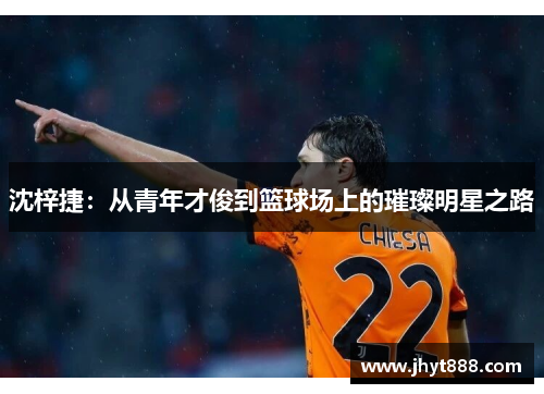 沈梓捷：从青年才俊到篮球场上的璀璨明星之路