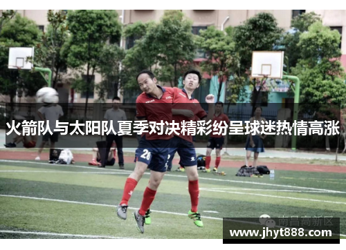 火箭队与太阳队夏季对决精彩纷呈球迷热情高涨