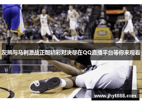 灰熊与马刺激战正酣精彩对决尽在QQ直播平台等你来观看