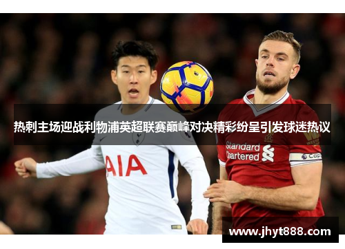 热刺主场迎战利物浦英超联赛巅峰对决精彩纷呈引发球迷热议