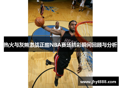 热火与灰熊激战正酣NBA赛场精彩瞬间回顾与分析