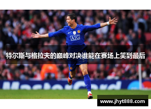 特尔斯与格拉夫的巅峰对决谁能在赛场上笑到最后