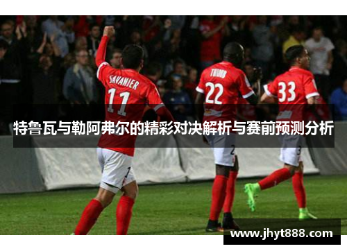 特鲁瓦与勒阿弗尔的精彩对决解析与赛前预测分析