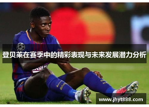登贝莱在赛季中的精彩表现与未来发展潜力分析