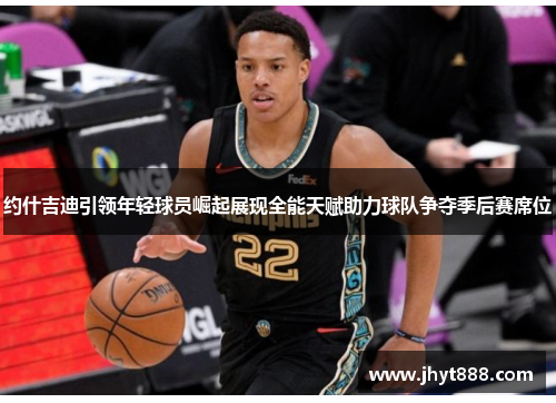 约什吉迪引领年轻球员崛起展现全能天赋助力球队争夺季后赛席位