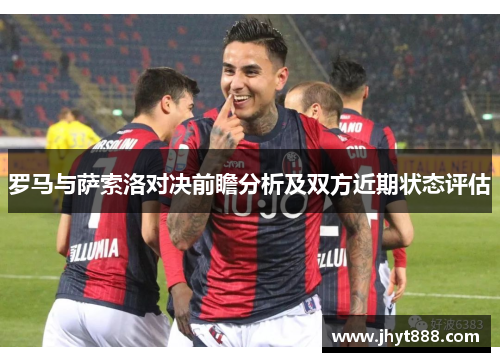 罗马与萨索洛对决前瞻分析及双方近期状态评估