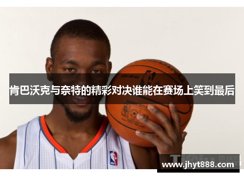 肯巴沃克与奈特的精彩对决谁能在赛场上笑到最后